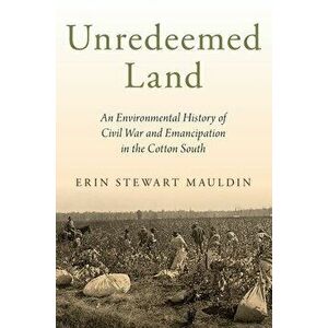 Unredeemed Land: An Environmental History of Civil War and Emancipation in the Cotton South, Paperback - Erin Stewart Mauldin imagine