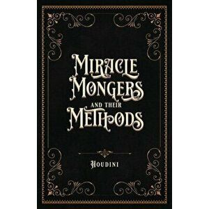 Miracle Mongers and Their Methods (Centennial Edition): A Complete Exposé of the Modus Operandi of Fire Eaters, Heat Resistors, Poison Eaters, Venomou imagine