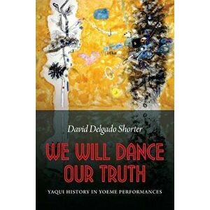 We Will Dance Our Truth: Yaqui History in Yoeme Performances, Paperback - David Delgado Shorter imagine