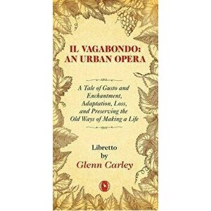 Il Vagabondo: An Urban Opera, 33: A Tale of Gusto and Enchantment, Adaptation, Loss, and Preserving the Old Ways of Making a Life - Glenn Carley imagine