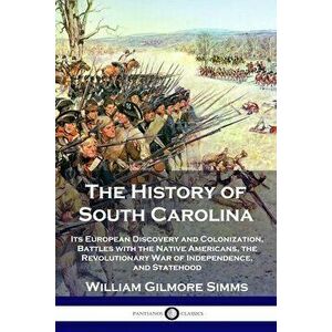 The History of South Carolina: Its European Discovery and Colonization, Battles with the Native Americans, the Revolutionary War of Independence, and imagine