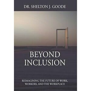 Beyond Inclusion: Reimagining the Future of Work, Workers, and the Workplace, Hardcover - Shelton J. Goode imagine