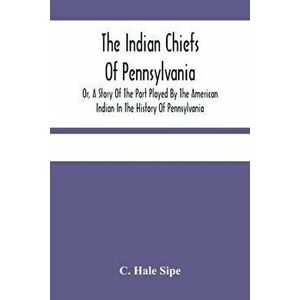 The Indian Chiefs Of Pennsylvania, Or, A Story Of The Part Played By The American Indian In The History Of Pennsylvania: Based Primarily On The Pennsy imagine