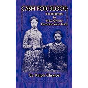 Cash For Blood: The Baltimore to New Orleans Domestic Slave Trade, Paperback - Ralph Clayton imagine