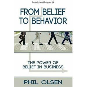 From Belief to Behavior: The Power of Belief in Business: The Power of Belief in Business, Hardcover - Phil Olsen imagine