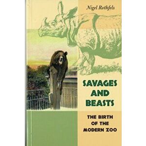 Savages and Beasts: The Birth of the Modern Zoo, Paperback - Nigel Rothfels imagine