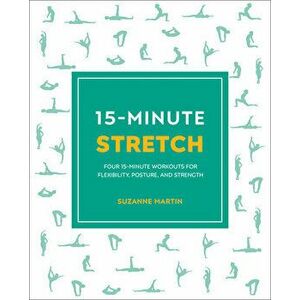 15-Minute Stretch: Four 15-Minute Workouts for Flexibility, Posture, and Strength, Paperback - Suzanne Martin imagine