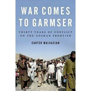 War Comes to Garmser: Thirty Years of Conflict on the Afghan Frontier, Paperback - Carter Malkasian imagine