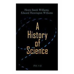 A History of Science (Vol. 1-5): Complete Edition, Paperback - Henry Smith Williams imagine