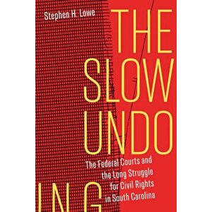 The Slow Undoing: The Federal Courts and the Long Struggle for Civil Rights in South Carolina, Paperback - Stephen H. Lowe imagine