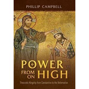 Power From On High: Theocratic Kingship from Constantine to the Reformation, Hardcover - Phillip Campbell imagine