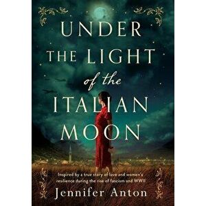 Under the Light of the Italian Moon: Inspired by a true story of love and women's resilience during the rise of fascism and WWII - Jennifer Anton imagine