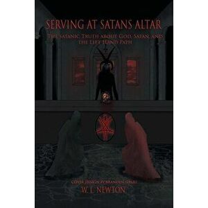 Serving at Satan's Altar: The Satanic Truth About God, Satan, and the Left Hand Path, Paperback - W. L. Newton imagine