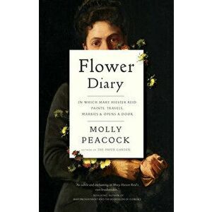 Flower Diary: In Which Mary Hiester Reid Paints, Travels, Marries & Opens a Door, Hardcover - Molly Peacock imagine