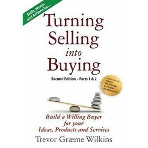 Turning Selling into Buying Parts 1 & 2 Second Edition: Build a Willing Buyer for what you offer, Paperback - Trevor Græme Wilkins imagine