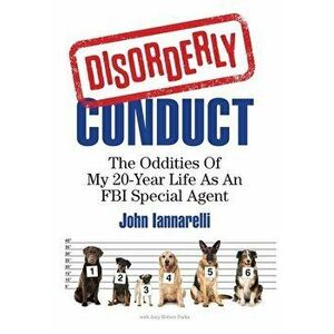 Disorderly Conduct: The Oddities of My 20-Year Life As an FBI Special Agent, Hardcover - John Iannarelli imagine