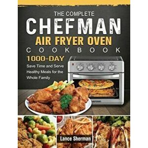The Complete Chefman Air Fryer Oven Cookbook: 1000-Day Save Time and Serve Healthy Meals for the Whole Family, Hardcover - Lance Sherman imagine