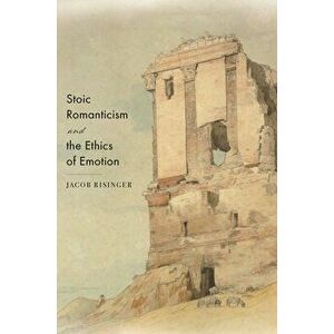 Stoic Romanticism and the Ethics of Emotion, Paperback - Jacob Risinger imagine