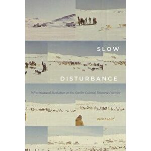 Slow Disturbance: Infrastructural Mediation on the Settler Colonial Resource Frontier, Paperback - Rafico Ruiz imagine