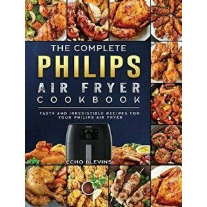 The Complete Philips Air fryer Cookbook: Tasty and Irresistible Recipes for Your Philips Air fryer, Hardcover - Echo Blevins imagine