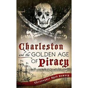 Charleston and the Golden Age of Piracy, Hardcover - Christopher Byrd Downey imagine