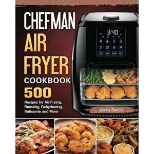 Chefman Air Fryer Cookbook: 500 Recipes for Air Frying, Roasting, Dehydrating, Rotisserie and More, Paperback - Jimmy Benoit imagine