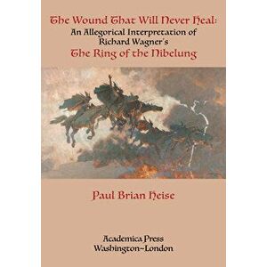 The Wound That Will Never Heal: An Allegorical Interpretation of Richard Wagner's the Ring of the Nibelung, Hardcover - Paul Brian Heise imagine
