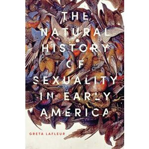 The Natural History of Sexuality in Early America, Paperback - Greta LaFleur imagine
