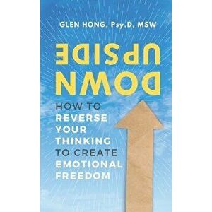 Upside Down: How To Reverse Your Thinking To Create Emotional Freedom, Paperback - Glen Hong imagine