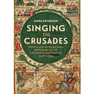 Singing the Crusades: French and Occitan Lyric Responses to the Crusading Movements, 1137-1336, Paperback - Linda Paterson imagine