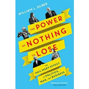 The Power of Nothing to Lose: The Hail Mary Effect in Politics, War, and Business, Hardcover - William L. Silber imagine