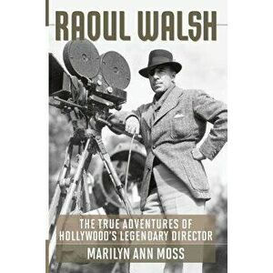 Raoul Walsh: The True Adventures of Hollywood's Legendary Director, Paperback - Marilyn Ann Moss imagine
