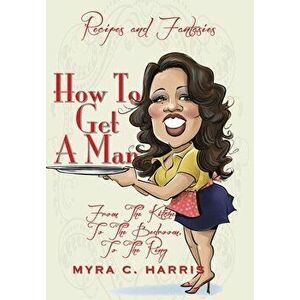 How To Get A Man: From The Kitchen, To The Bedroom, To The Ring, Hardcover - Myra C. Harris imagine