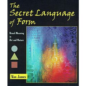 The Secret Language of Form: Visual Meaning in Art and Nature, Paperback - Van James imagine
