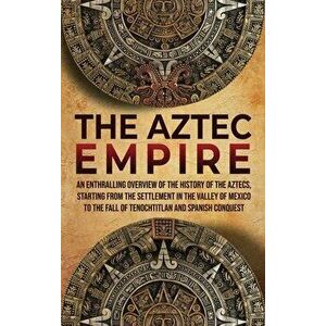 The Aztec Empire: An Enthralling Overview of the History of the Aztecs, Starting with the Settlement in the Valley of Mexico - Enthralling History imagine