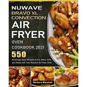 NuWave Bravo XL Convection Air Fryer Oven Cookbook 2021: 550 Amazingly Easy Recipes to Fry, Bake, Grill, and Roast with Your Nuwave Air Fryer Oven - B imagine