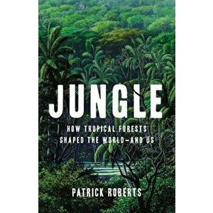 Jungle: How Tropical Forests Shaped the World--And Us, Hardcover - Patrick Roberts imagine
