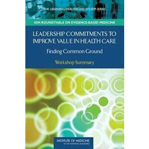 Leadership Commitments to Improve Value in Healthcare. Finding Common Ground: Workshop Summary, Paperback - Institute of Medicine imagine