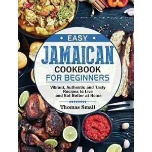 Easy Jamaican Cookbook for Beginners: Vibrant, Authentic and Tasty Recipes to Live and Eat Better at Home, Hardcover - Thomas Small imagine