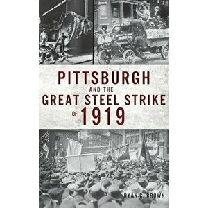 Pittsburgh and the Great Steel Strike of 1919, Hardcover - Ryan C. Brown imagine