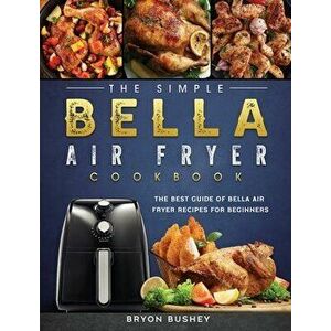 The Simple Bella Air Fryer Cookbook: The Best Guide of Bella Air Fryer Recipes for Beginners, Hardcover - Bryon Bushey imagine