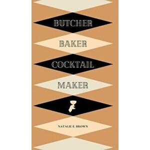 Butcher, Baker, Cocktail Maker: A Guide To Making and Shaking: A Guide to Making and Shaking, Hardcover - Natalie E. Brown imagine