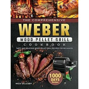 The Comprehensive Weber Wood Pellet Grill Cookbook: 1000-Day Tasty And Delicious Wood Pellet Grill Recipes For Beginners - Nick Oglesby imagine