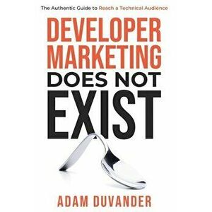 Developer Marketing Does Not Exist: The Authentic Guide to Reach a Technical Audience, Hardcover - Adam Duvander imagine