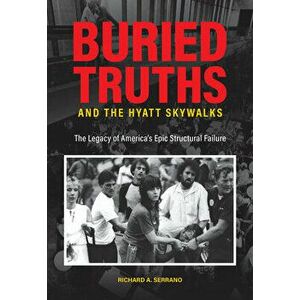 Buried Truths and the Hyatt Skywalks: The Legacy of America's Epic Structural Failure, Hardcover - Richard A. Serrano imagine