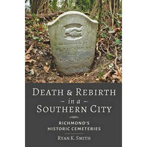 Death and Rebirth in a Southern City: Richmond's Historic Cemeteries, Paperback - Ryan K. Smith imagine