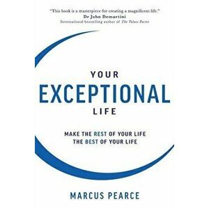 Your Exceptional Life: Make the rest of your life the best of your life, Paperback - Marcus Pearce imagine