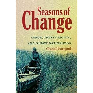 Seasons of Change: Labor, Treaty Rights, and Ojibwe Nationhood, Paperback - Chantal Norrgard imagine