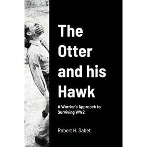 The Otter and his Hawk: A Warrior's Approach to Surviving WW2, Paperback - Robert H. Sabet imagine