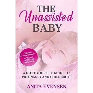 The Unassisted Baby: A Do-It-Yourself Guide to Pregnancy and Childbirth, Paperback - Anita Evensen imagine